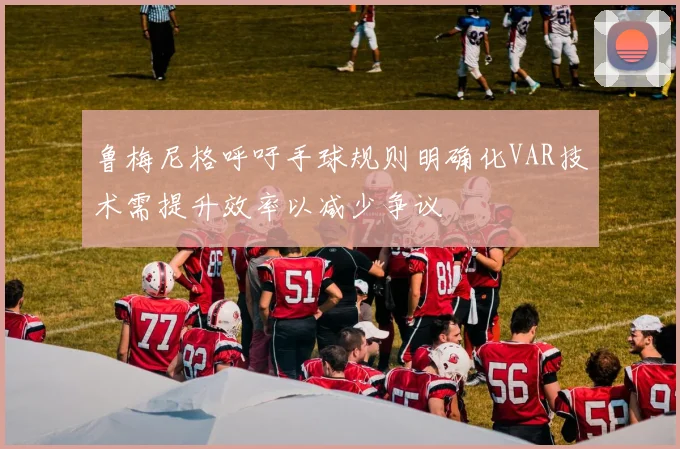 鲁梅尼格呼吁手球规则明确化VAR技术需提升效率以减少争议