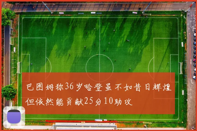 巴图姆称36岁哈登虽不如昔日辉煌但依然能贡献25分10助攻