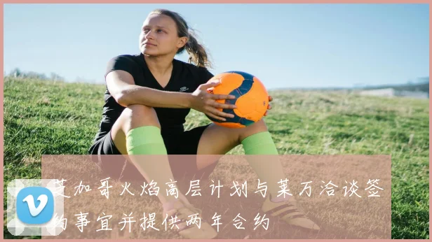 芝加哥火焰高层计划与莱万洽谈签约事宜并提供两年合约