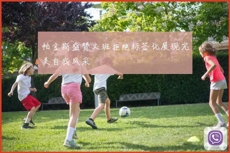 帕金斯盛赞文班拒绝标签化展现完美自我风采