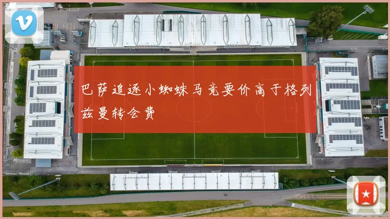 巴萨追逐小蜘蛛马竞要价高于格列兹曼转会费