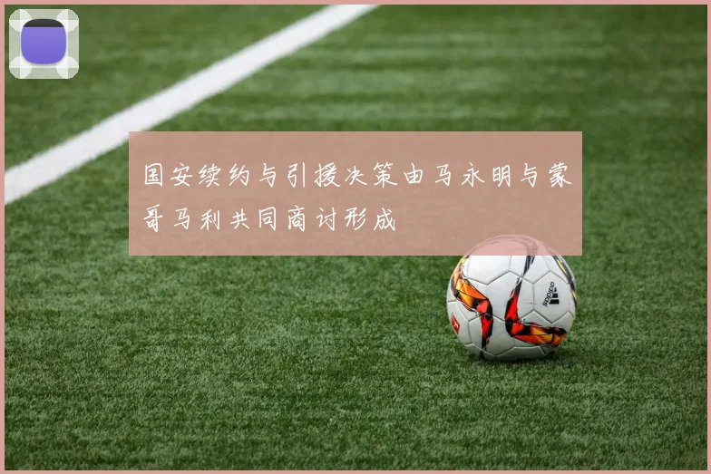 国安续约与引援决策由马永明与蒙哥马利共同商讨形成