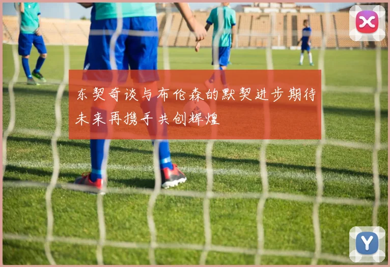 东契奇谈与布伦森的默契进步期待未来再携手共创辉煌