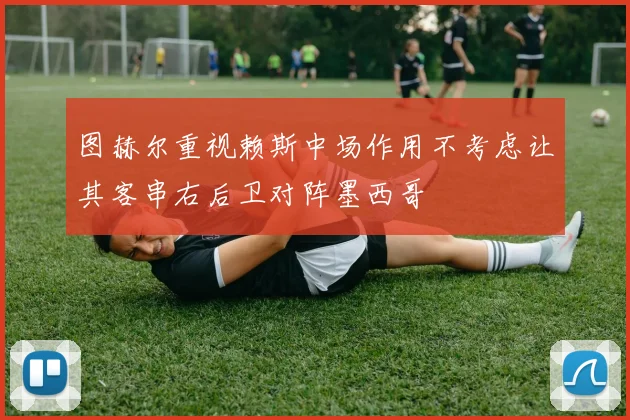 图赫尔重视赖斯中场作用不考虑让其客串右后卫对阵墨西哥
