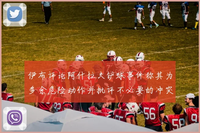 伊布评论阿什拉夫铲球事件称其为多余危险动作并批评不必要的冲突
