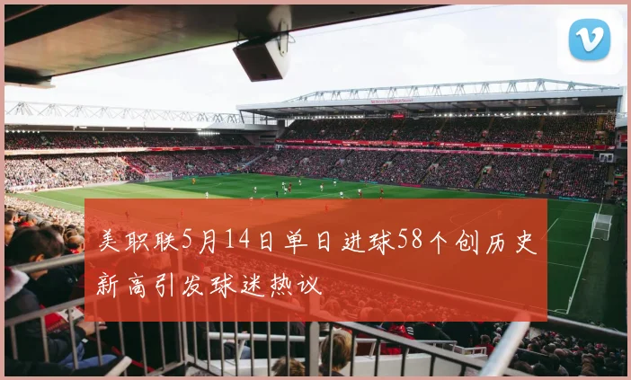 美职联5月14日单日进球58个创历史新高引发球迷热议
