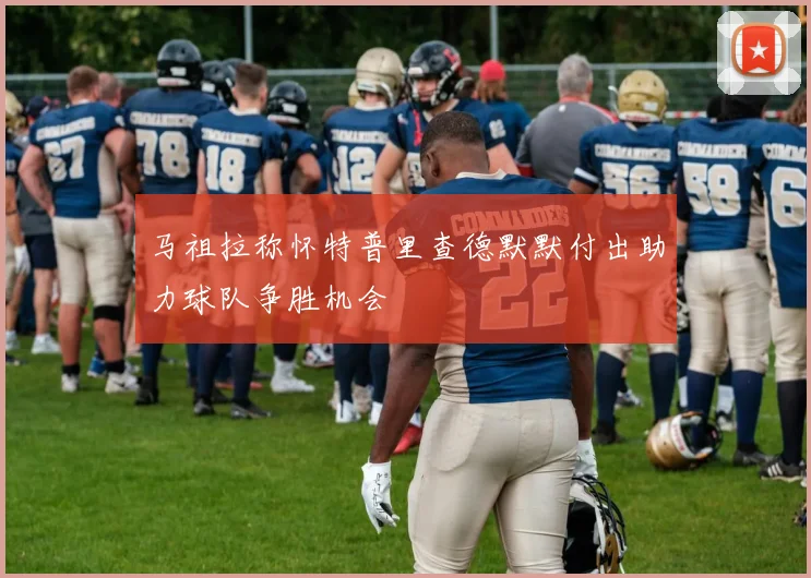 马祖拉称怀特普里查德默默付出助力球队争胜机会