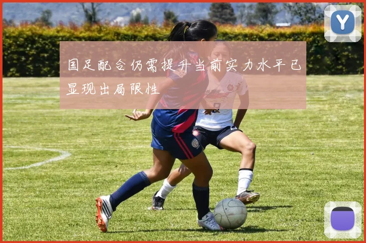 国足配合仍需提升当前实力水平已显现出局限性