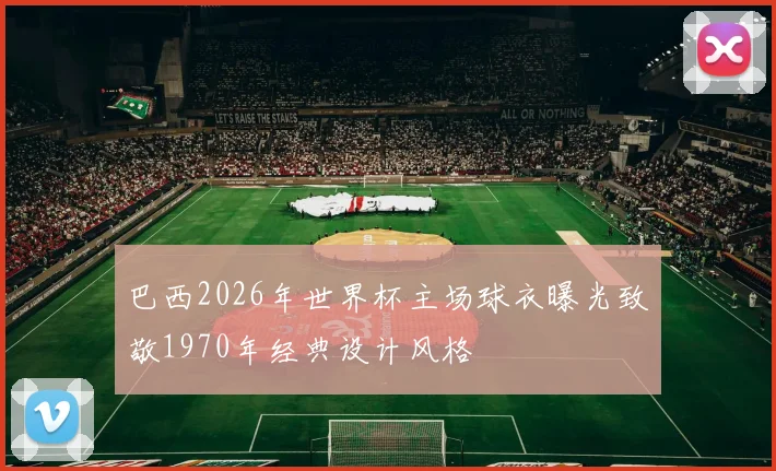 巴西2026年世界杯主场球衣曝光致敬1970年经典设计风格