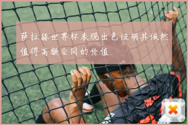 萨拉赫世界杯表现出色证明其依然值得高额合同的价值