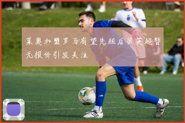 莱奥加盟罗马有望先租后买英超暂无报价引发关注