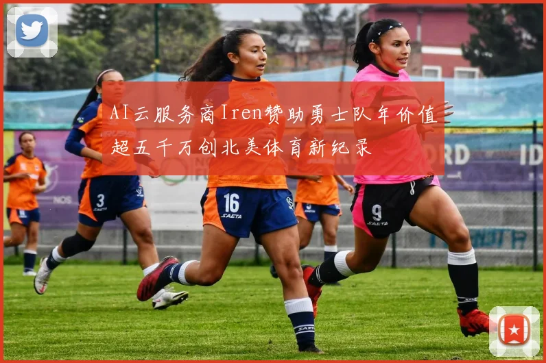 AI云服务商Iren赞助勇士队年价值超五千万创北美体育新纪录